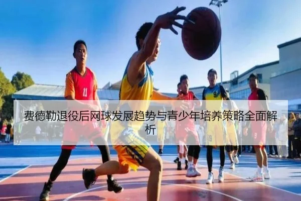 费德勒退役后网球发展趋势与青少年培养策略全面解析