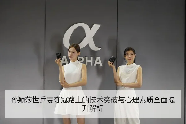孙颖莎世乒赛夺冠路上的技术突破与心理素质全面提升解析
